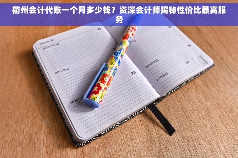 衢州会计代账一个月多少钱？资深会计师揭秘性价比最高服务