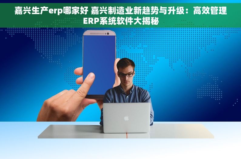 嘉兴生产erp哪家好 嘉兴制造业新趋势与升级：高效管理ERP系统软件大揭秘