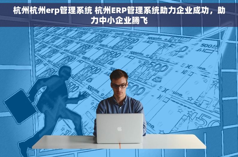 杭州杭州erp管理系统 杭州ERP管理系统助力企业成功，助力中小企业腾飞