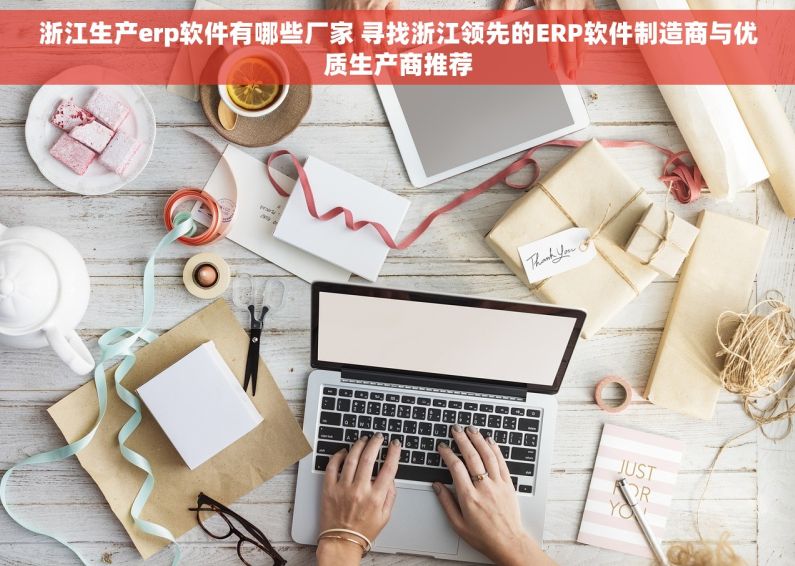 浙江生产erp软件有哪些厂家 寻找浙江领先的ERP软件制造商与优质生产商推荐