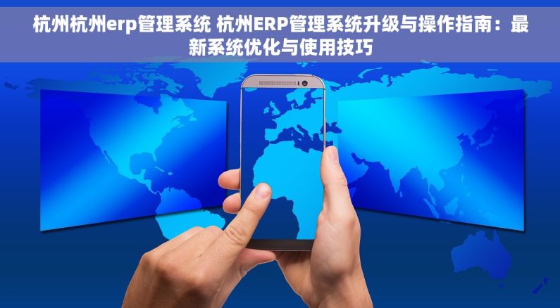 杭州杭州erp管理系统 杭州ERP管理系统升级与操作指南：最新系统优化与使用技巧