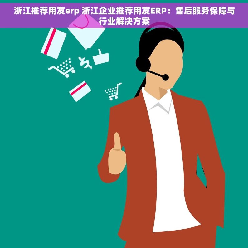 浙江推荐用友erp 浙江企业推荐用友ERP：售后服务保障与行业解决方案
