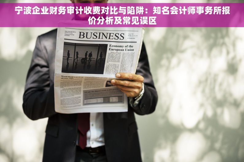 宁波企业财务审计收费对比与陷阱：知名会计师事务所报价分析及常见误区