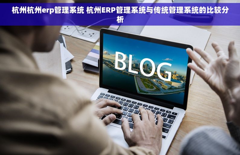 杭州杭州erp管理系统 杭州ERP管理系统与传统管理系统的比较分析