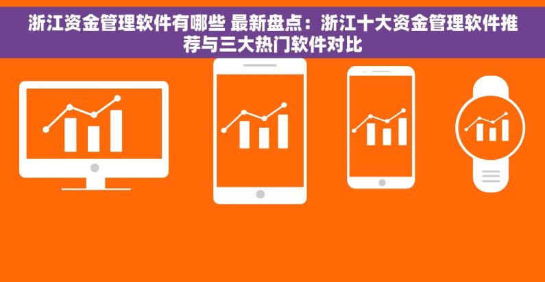 浙江资金管理软件有哪些 最新盘点：浙江十大资金管理软件推荐与三大热门软件对比