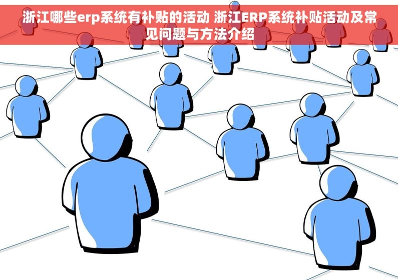 浙江哪些erp系统有补贴的活动 浙江ERP系统补贴活动及常见问题与方法介绍
