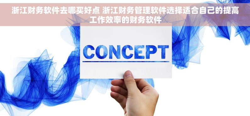 浙江财务软件去哪买好点 浙江财务管理软件选择适合自己的提高工作效率的财务软件