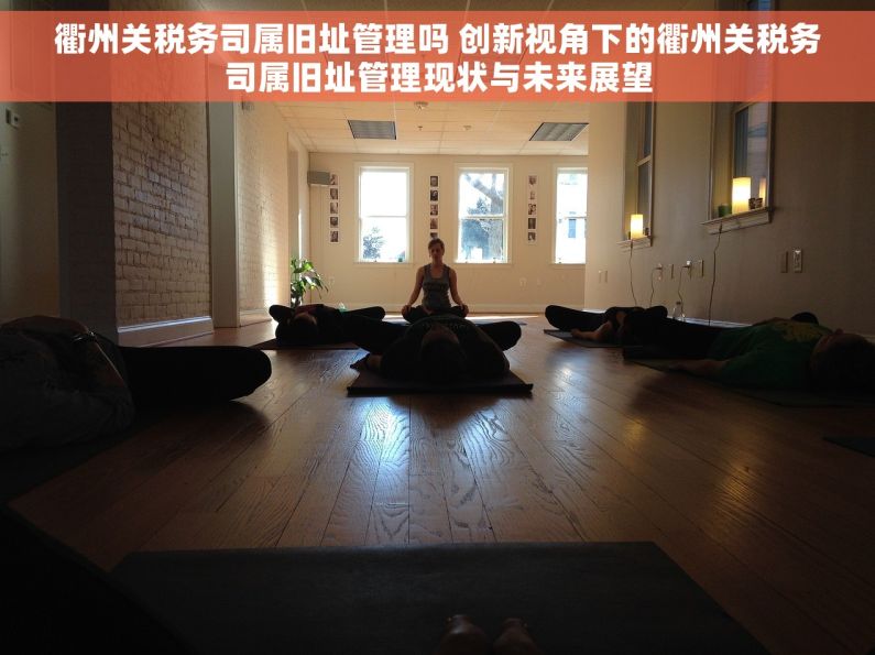 衢州关税务司属旧址管理吗 创新视角下的衢州关税务司属旧址管理现状与未来展望