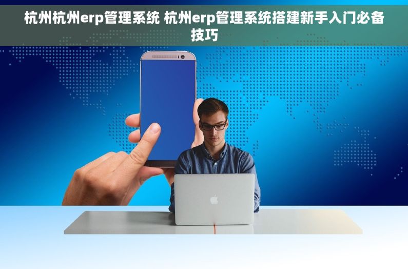 杭州杭州erp管理系统 杭州erp管理系统搭建新手入门必备技巧