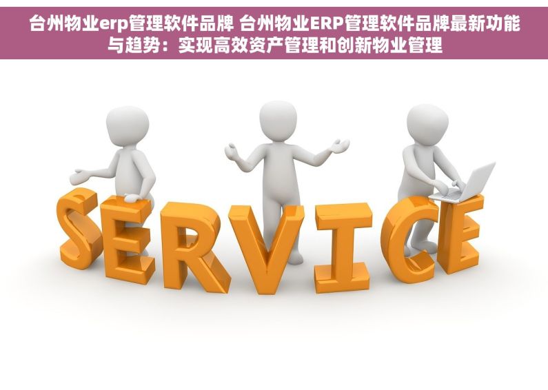 台州物业erp管理软件品牌 台州物业ERP管理软件品牌最新功能与趋势：实现高效资产管理和创新物业管理
