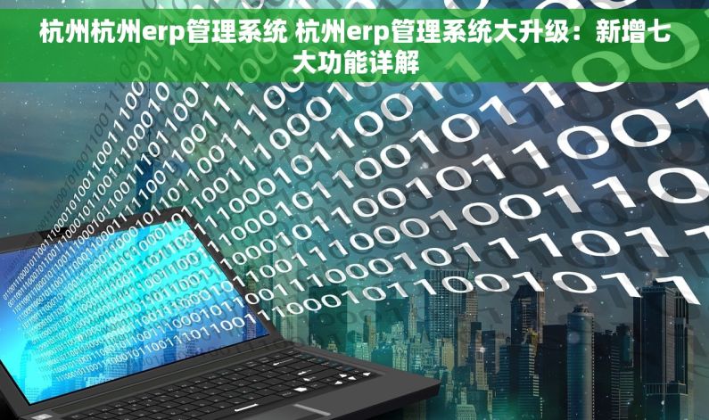 杭州杭州erp管理系统 杭州erp管理系统大升级：新增七大功能详解