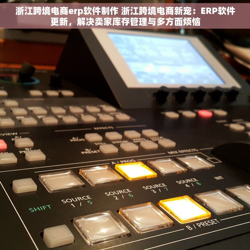 浙江跨境电商erp软件制作 浙江跨境电商新宠：ERP软件更新，解决卖家库存管理与多方面烦恼