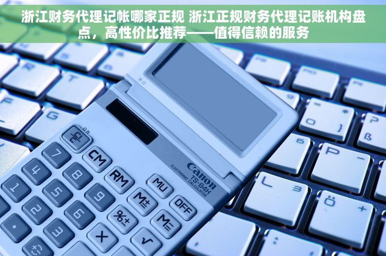 浙江财务代理记帐哪家正规 浙江正规财务代理记账机构盘点，高性价比推荐——值得信赖的服务