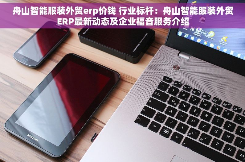 舟山智能服装外贸erp价钱 行业标杆：舟山智能服装外贸ERP最新动态及企业福音服务介绍