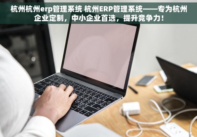 杭州杭州erp管理系统 杭州ERP管理系统——专为杭州企业定制，中小企业首选，提升竞争力！