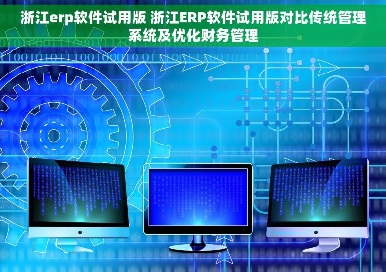 浙江erp软件试用版 浙江ERP软件试用版对比传统管理系统及优化财务管理