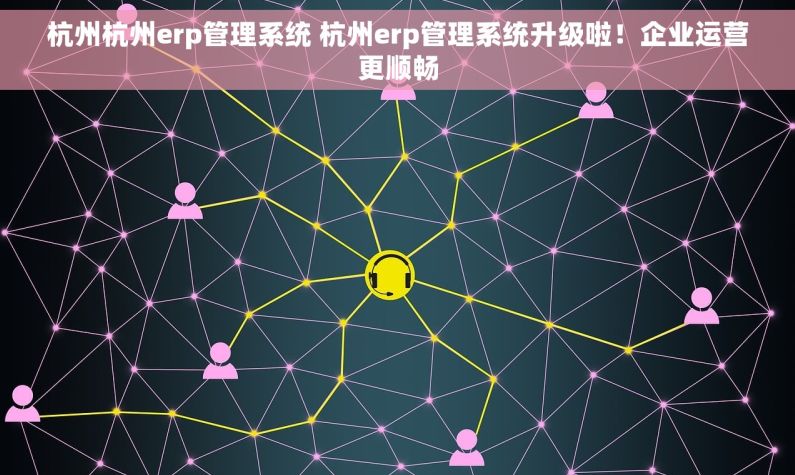 杭州杭州erp管理系统 杭州erp管理系统升级啦！企业运营更顺畅