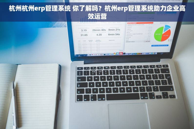 杭州杭州erp管理系统 你了解吗？杭州erp管理系统助力企业高效运营
