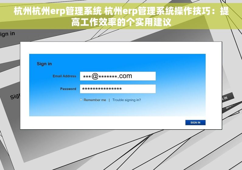 杭州杭州erp管理系统 杭州erp管理系统操作技巧：提高工作效率的个实用建议