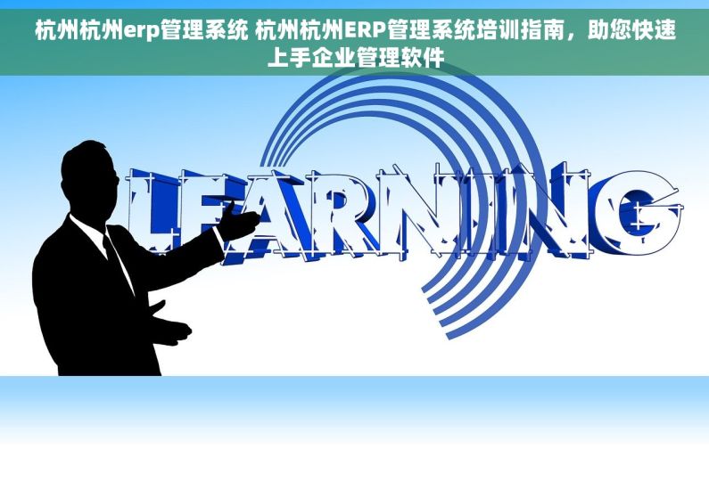 杭州杭州erp管理系统 杭州杭州ERP管理系统培训指南，助您快速上手企业管理软件