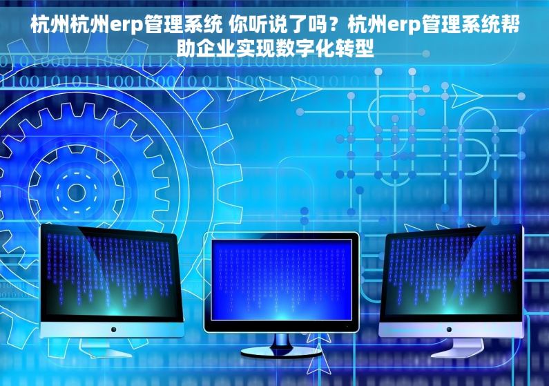 杭州杭州erp管理系统 你听说了吗？杭州erp管理系统帮助企业实现数字化转型