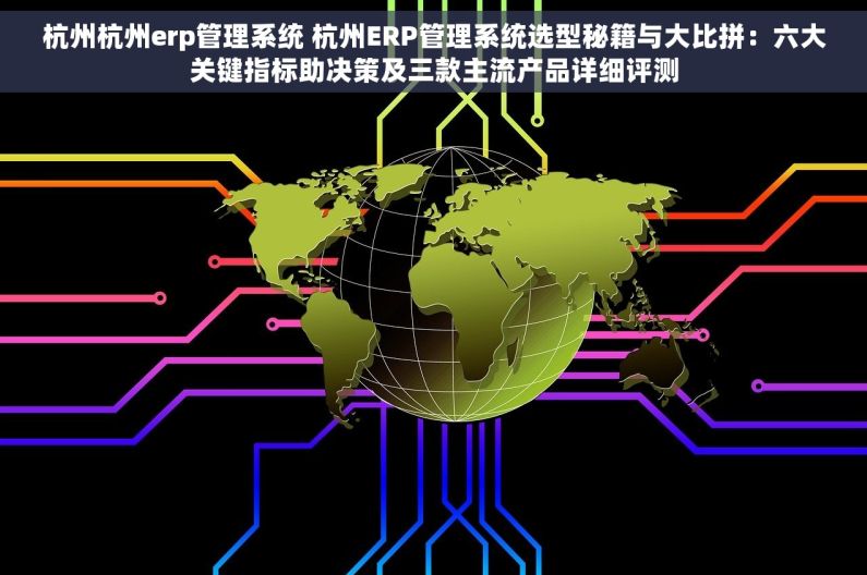 杭州杭州erp管理系统 杭州ERP管理系统选型秘籍与大比拼：六大关键指标助决策及三款主流产品详细评测
