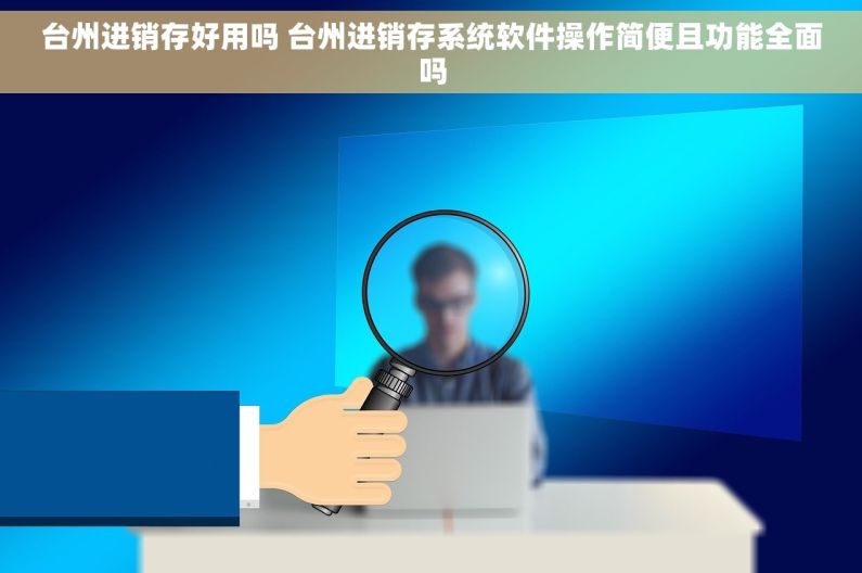 台州进销存好用吗 台州进销存系统软件操作简便且功能全面吗