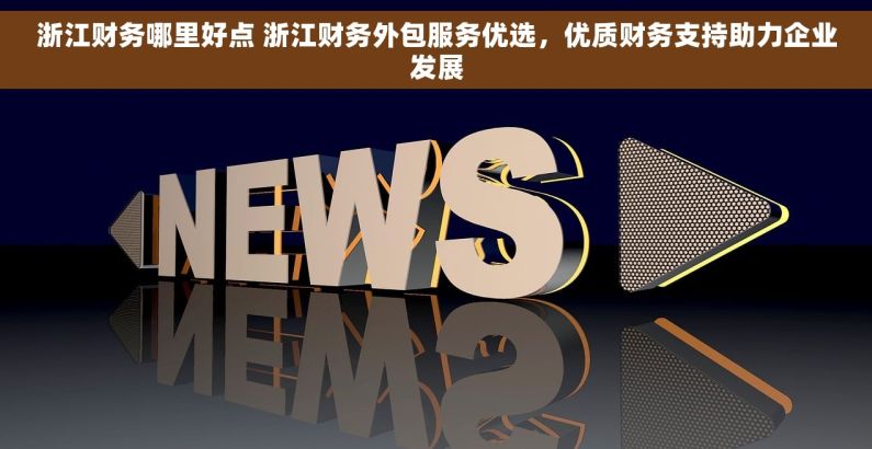 浙江财务哪里好点 浙江财务外包服务优选，优质财务支持助力企业发展