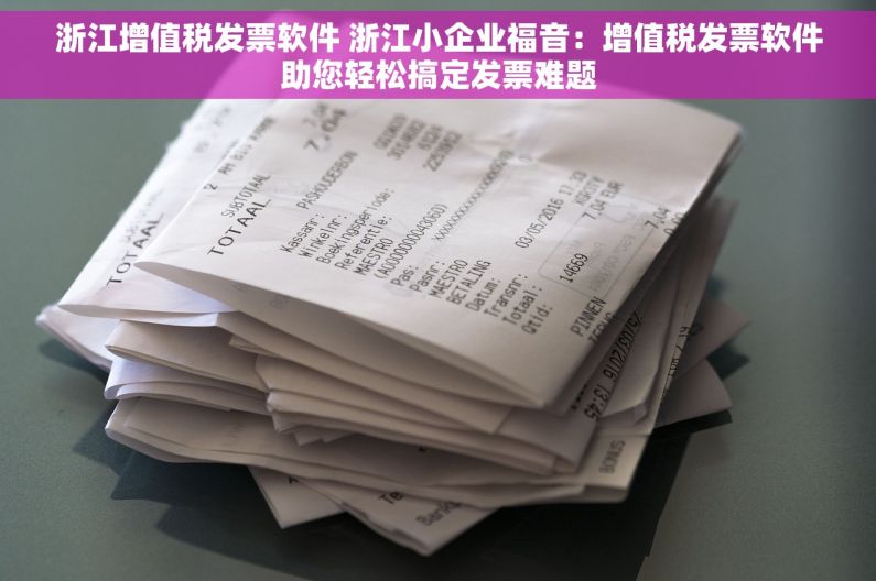 浙江增值税发票软件 浙江小企业福音：增值税发票软件助您轻松搞定发票难题