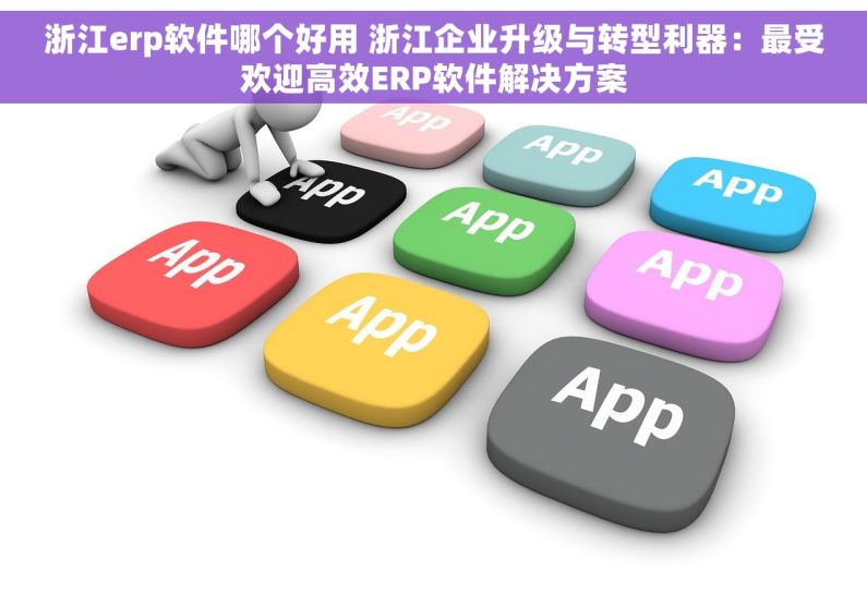 浙江erp软件哪个好用 浙江企业升级与转型利器：最受欢迎高效ERP软件解决方案