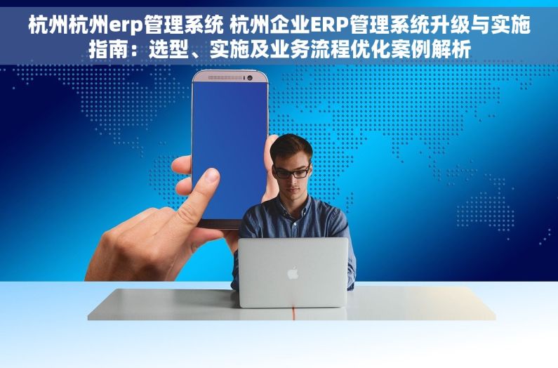 杭州杭州erp管理系统 杭州企业ERP管理系统升级与实施指南：选型、实施及业务流程优化案例解析
