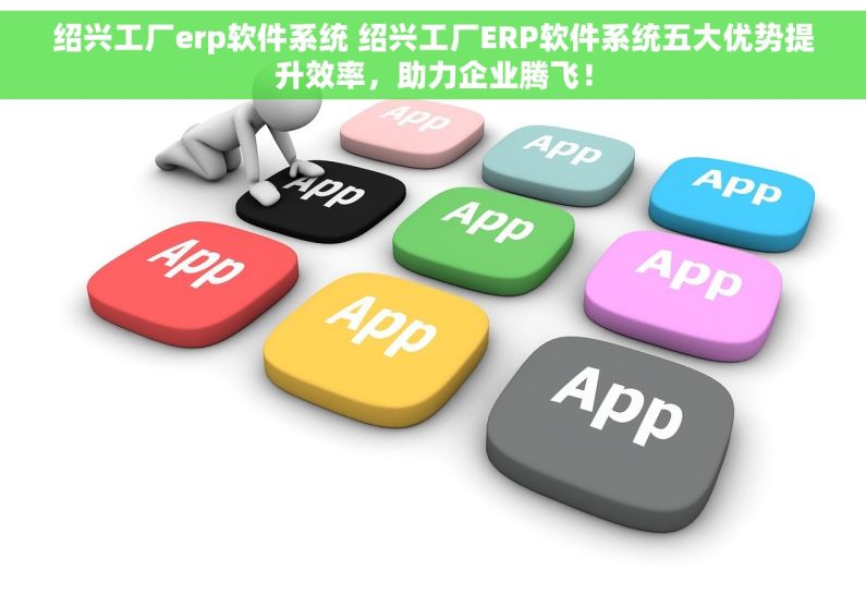 绍兴工厂erp软件系统 绍兴工厂ERP软件系统五大优势提升效率，助力企业腾飞！