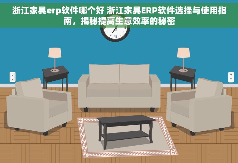 浙江家具erp软件哪个好 浙江家具ERP软件选择与使用指南，揭秘提高生意效率的秘密