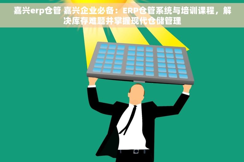 嘉兴erp仓管 嘉兴企业必备：ERP仓管系统与培训课程，解决库存难题并掌握现代仓储管理