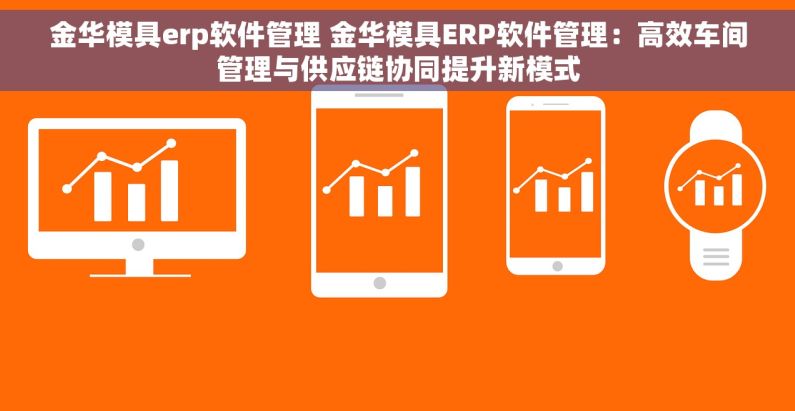 金华模具erp软件管理 金华模具ERP软件管理：高效车间管理与供应链协同提升新模式