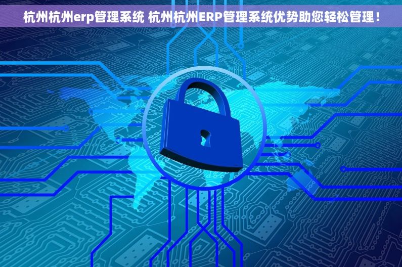 杭州杭州erp管理系统 杭州杭州ERP管理系统优势助您轻松管理！