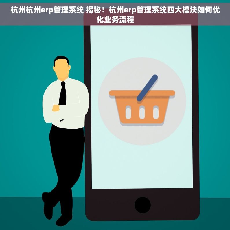 杭州杭州erp管理系统 揭秘！杭州erp管理系统四大模块如何优化业务流程