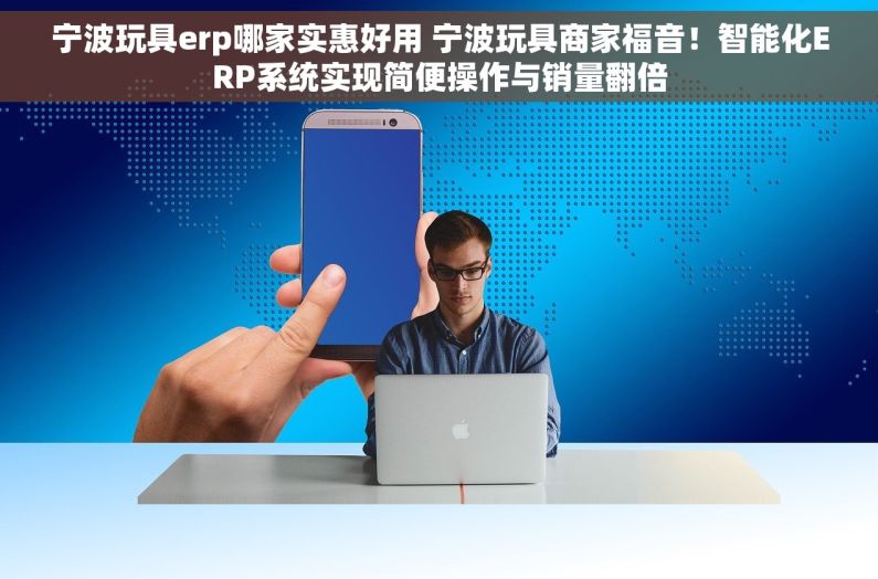 宁波玩具erp哪家实惠好用 宁波玩具商家福音！智能化ERP系统实现简便操作与销量翻倍