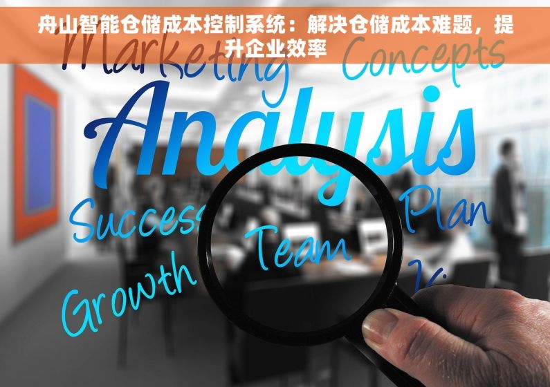 舟山智能仓储成本控制系统：解决仓储成本难题，提升企业效率