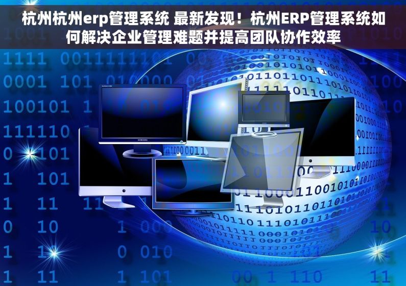 杭州杭州erp管理系统 最新发现！杭州ERP管理系统如何解决企业管理难题并提高团队协作效率