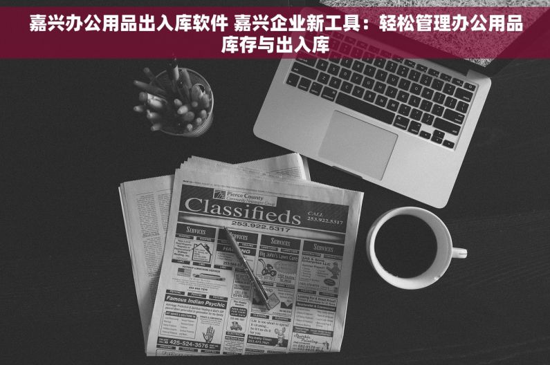 嘉兴办公用品出入库软件 嘉兴企业新工具：轻松管理办公用品库存与出入库