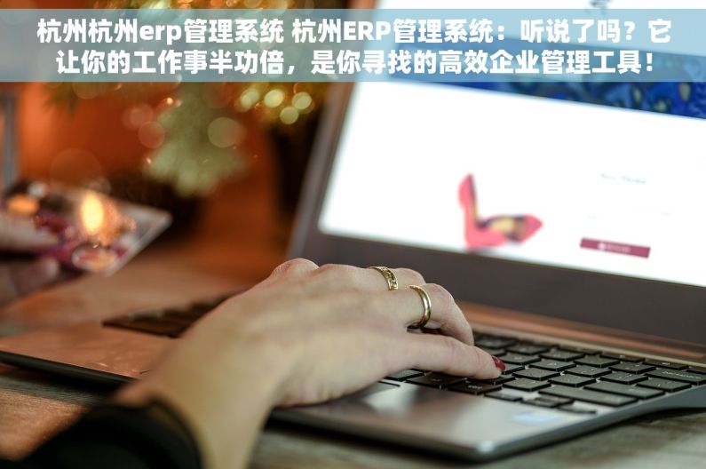 杭州杭州erp管理系统 杭州ERP管理系统：听说了吗？它让你的工作事半功倍，是你寻找的高效企业管理工具！