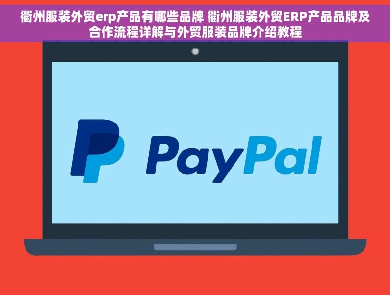 衢州服装外贸erp产品有哪些品牌 衢州服装外贸ERP产品品牌及合作流程详解与外贸服装品牌介绍教程