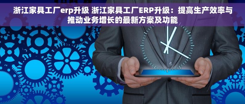 浙江家具工厂erp升级 浙江家具工厂ERP升级：提高生产效率与推动业务增长的最新方案及功能