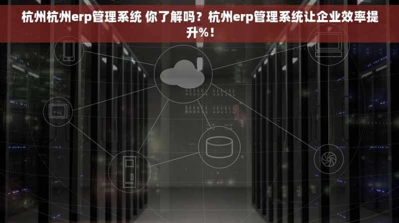 杭州杭州erp管理系统 你了解吗？杭州erp管理系统让企业效率提升%！