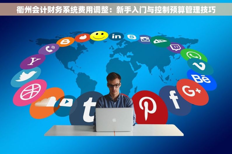 衢州会计财务系统费用调整：新手入门与控制预算管理技巧