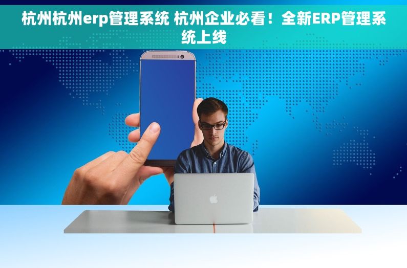 杭州杭州erp管理系统 杭州企业必看！全新ERP管理系统上线
