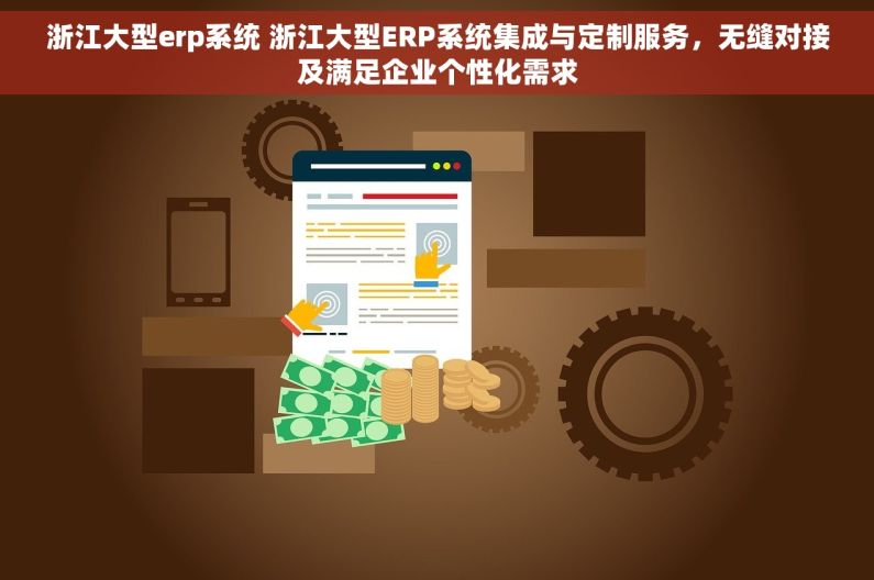 浙江大型erp系统 浙江大型ERP系统集成与定制服务，无缝对接及满足企业个性化需求