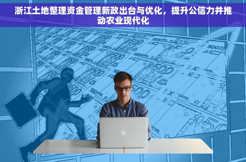 浙江土地整理资金管理新政出台与优化，提升公信力并推动农业现代化