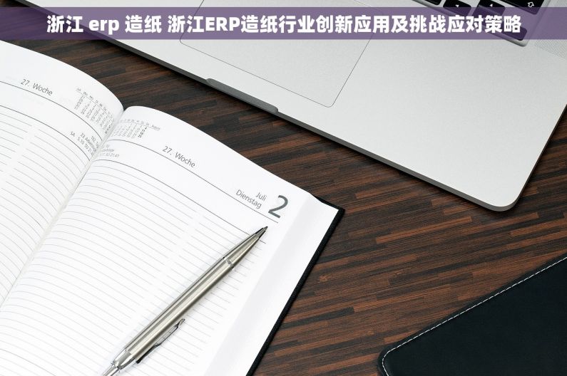 浙江 erp 造纸 浙江ERP造纸行业创新应用及挑战应对策略
